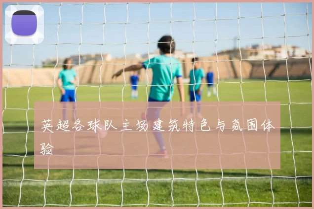 英超各球队主场建筑特色与氛围体验