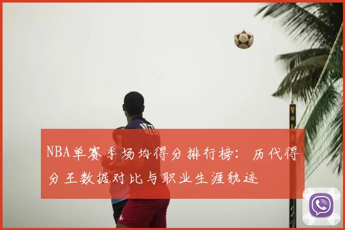 NBA单赛季场均得分排行榜：历代得分王数据对比与职业生涯轨迹