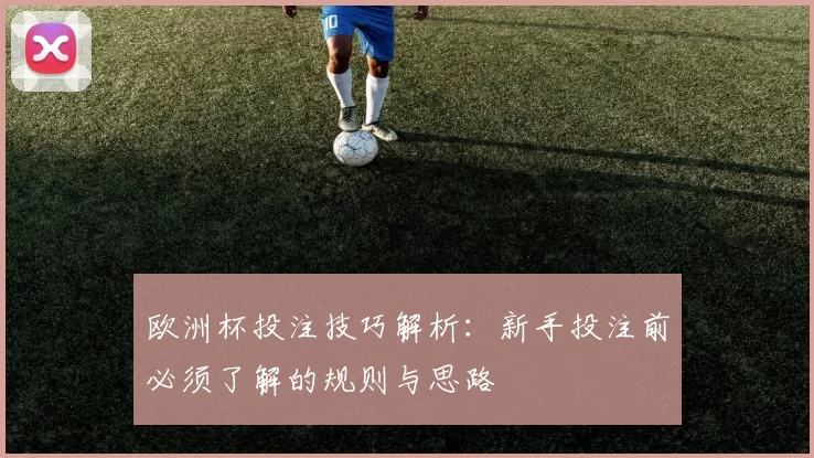 欧洲杯投注技巧解析:新手投注前必须了解的规则与思路