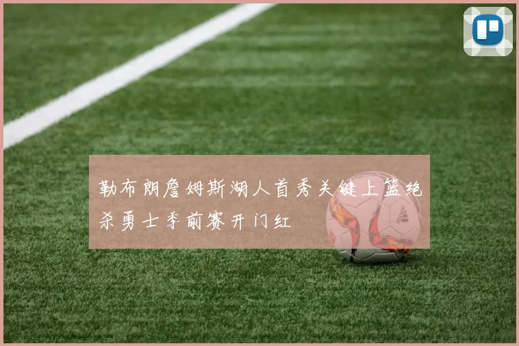 勒布朗詹姆斯湖人首秀关键上篮绝杀勇士季前赛开门红