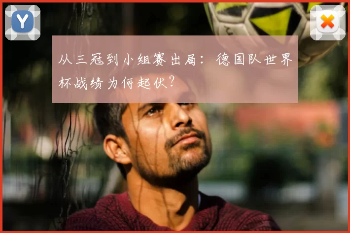 从三冠到小组赛出局：德国队世界杯战绩为何起伏？