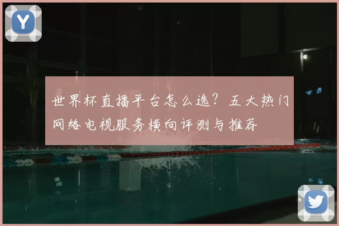 世界杯直播平台怎么选?五大热门网络电视服务横向评测与推荐