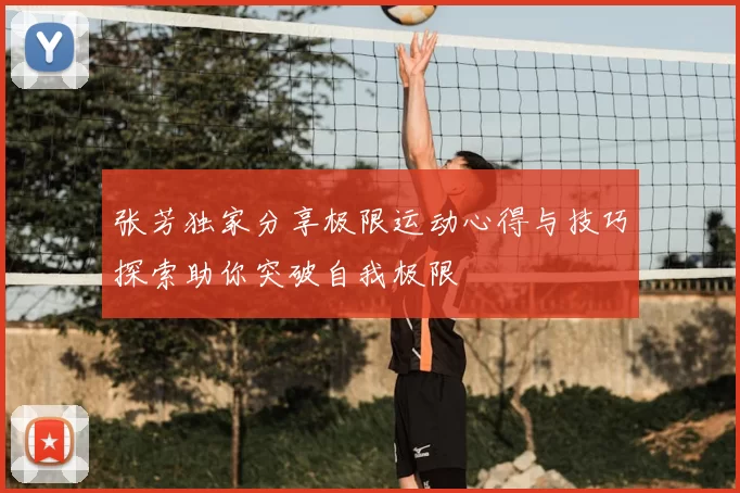 张芳独家分享极限运动心得与技巧探索助你突破自我极限