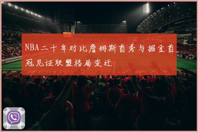 NBA二十年对比詹姆斯首秀与掘金首冠见证联盟格局变迁