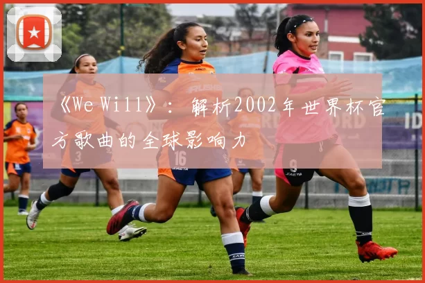 《We Will》：解析2002年世界杯官方歌曲的全球影响力