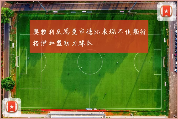 奥赖利反思曼市德比表现不佳期待格伊加盟助力球队