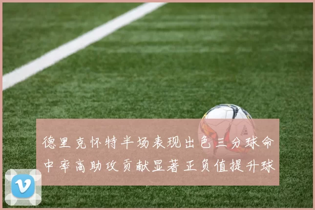 德里克怀特半场表现出色三分球命中率高助攻贡献显著正负值提升球队表现