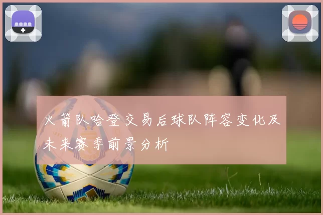 火箭队哈登交易后球队阵容变化及未来赛季前景分析