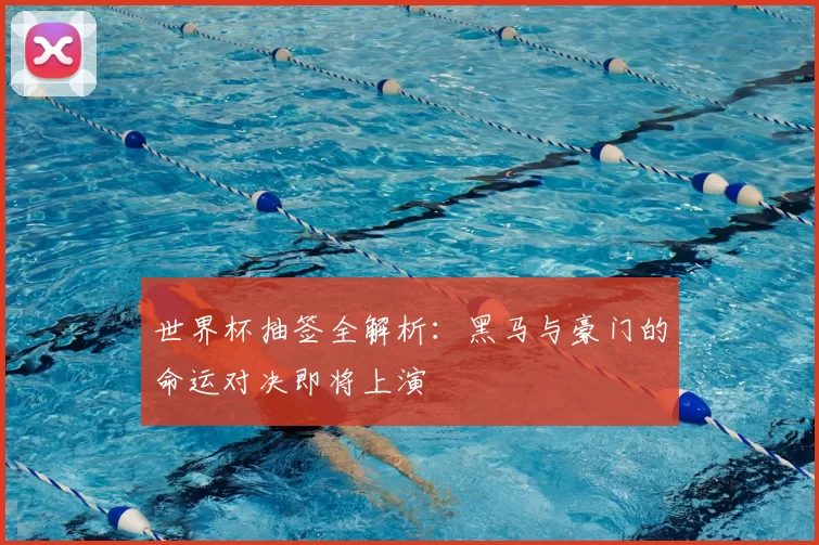 世界杯抽签全解析:黑马与豪门的命运对决即将上演