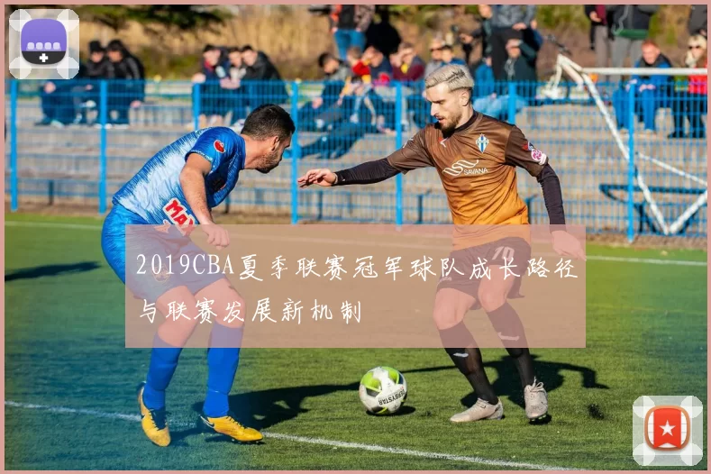 2019CBA夏季联赛冠军球队成长路径与联赛发展新机制