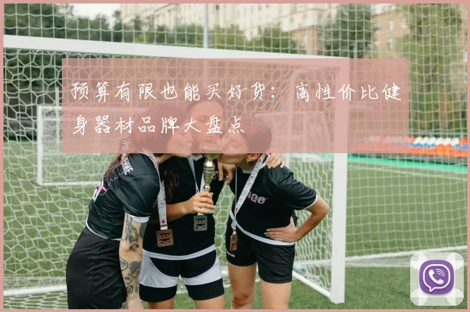 预算有限也能买好货：高性价比健身器材品牌大盘点