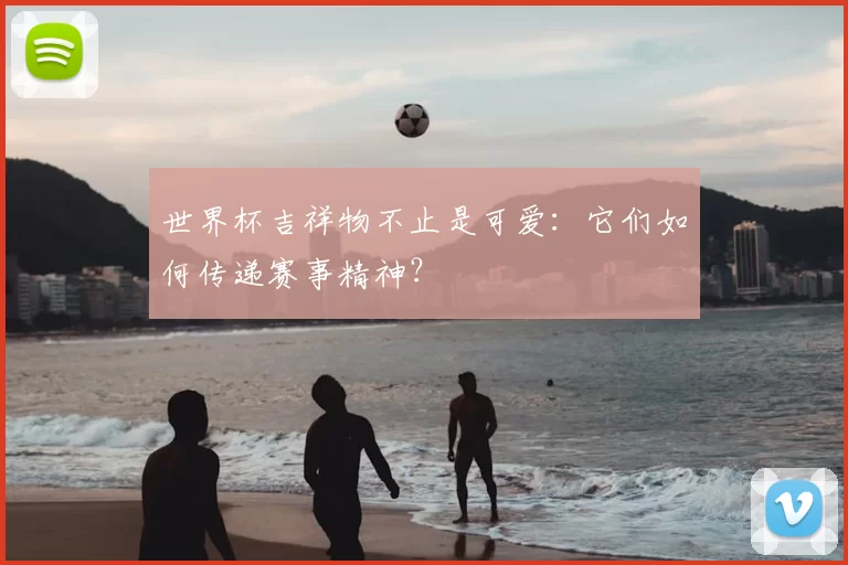 世界杯吉祥物不止是可爱:它们如何传递赛事精神?