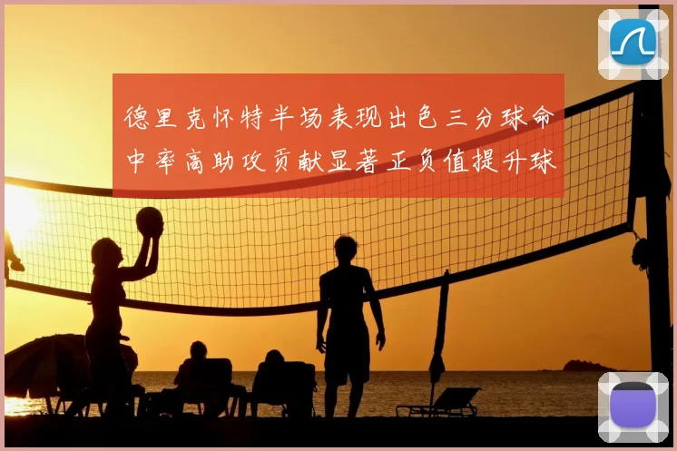 德里克怀特半场表现出色三分球命中率高助攻贡献显著正负值提升球队表现