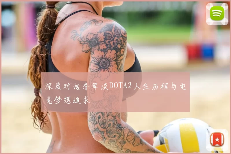 深度对话李军谈DOTA2人生历程与电竞梦想追求