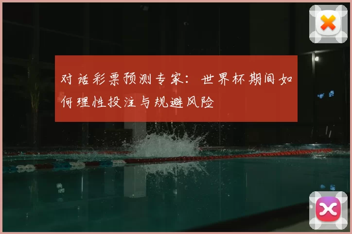 对话彩票预测专家:世界杯期间如何理性投注与规避风险