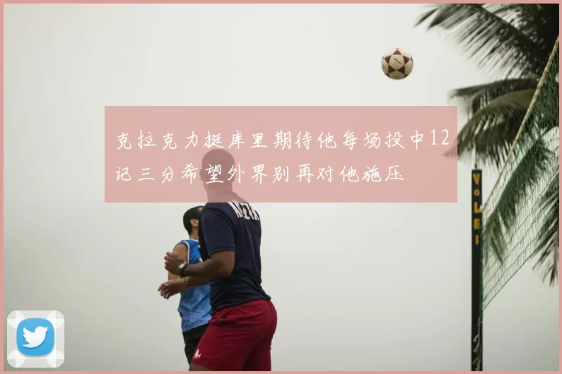 克拉克力挺库里期待他每场投中12记三分希望外界别再对他施压