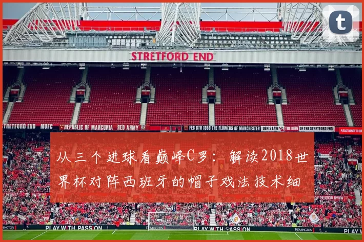 从三个进球看巅峰C罗:解读2018世界杯对阵西班牙的帽子戏法技术细节