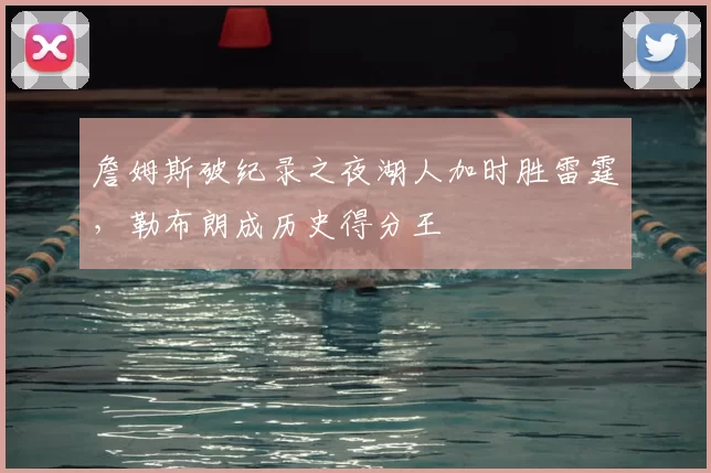 詹姆斯破纪录之夜湖人加时胜雷霆,勒布朗成历史得分王