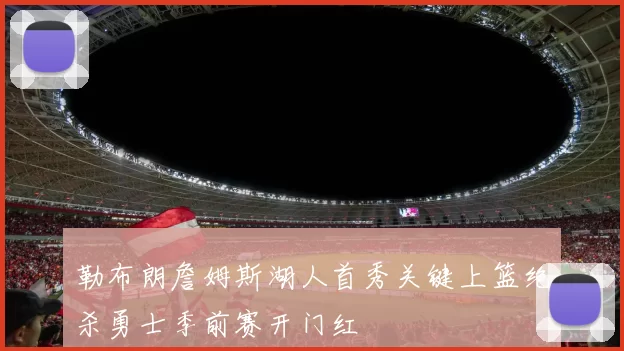 勒布朗詹姆斯湖人首秀关键上篮绝杀勇士季前赛开门红