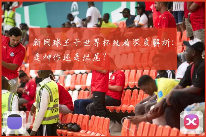 新网球王子世界杯结局深度解析：是神作还是烂尾？