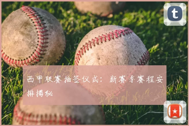 西甲联赛抽签仪式：新赛季赛程安排揭秘