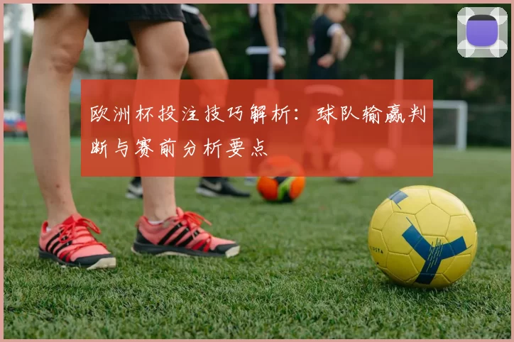 欧洲杯投注技巧解析:球队输赢判断与赛前分析要点