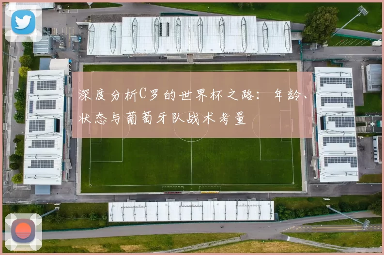 深度分析C罗的世界杯之路:年龄、状态与葡萄牙队战术考量