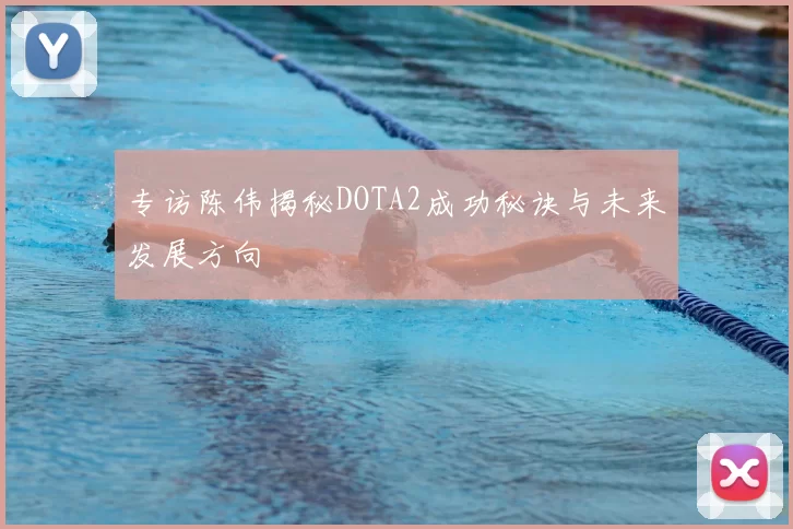 专访陈伟揭秘DOTA2成功秘诀与未来发展方向