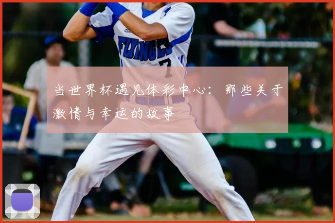 当世界杯遇见体彩中心:那些关于激情与幸运的故事