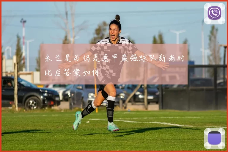 米兰是否仍是意甲最强球队新老对比后答案如何