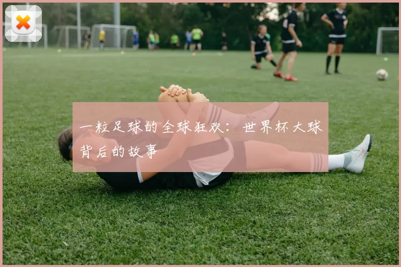 一粒足球的全球狂欢：世界杯大球背后的故事