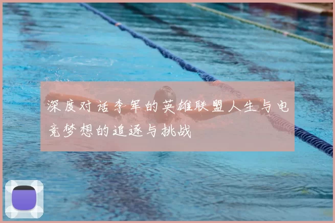 深度对话李军的英雄联盟人生与电竞梦想的追逐与挑战