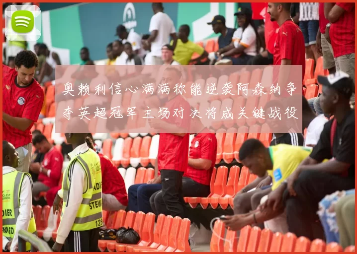 奥赖利信心满满称能逆袭阿森纳争夺英超冠军主场对决将成关键战役