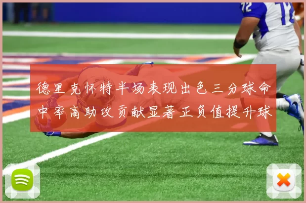 德里克怀特半场表现出色三分球命中率高助攻贡献显著正负值提升球队表现