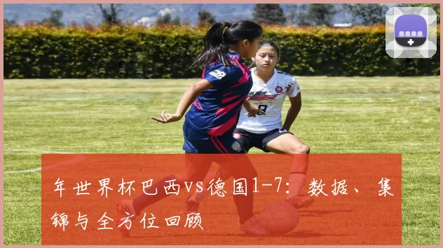 年世界杯巴西vs德国1-7：数据、集锦与全方位回顾