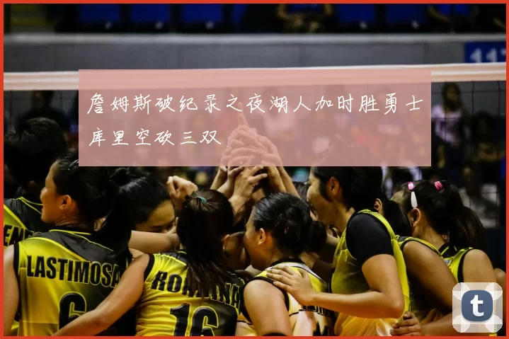 詹姆斯破纪录之夜湖人加时胜勇士库里空砍三双