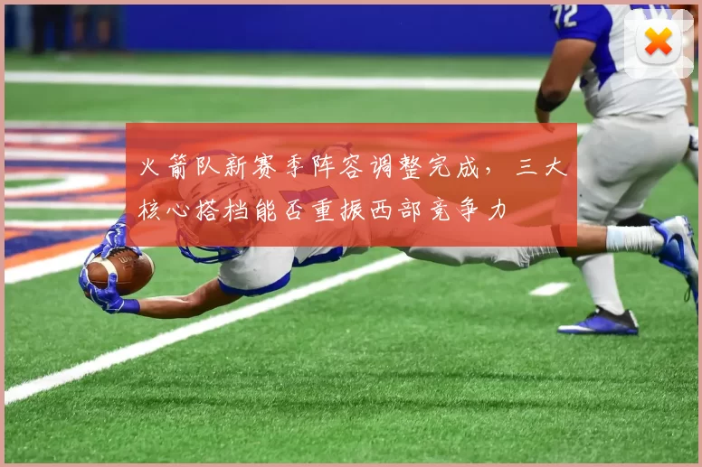 火箭队新赛季阵容调整完成,三大核心搭档能否重振西部竞争力