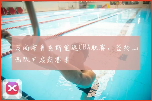 马尚布鲁克斯重返CBA联赛,签约山西队开启新赛季