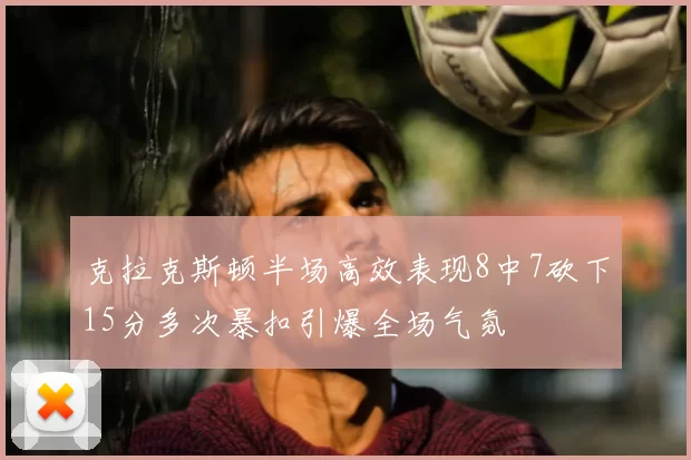 克拉克斯顿半场高效表现8中7砍下15分多次暴扣引爆全场气氛