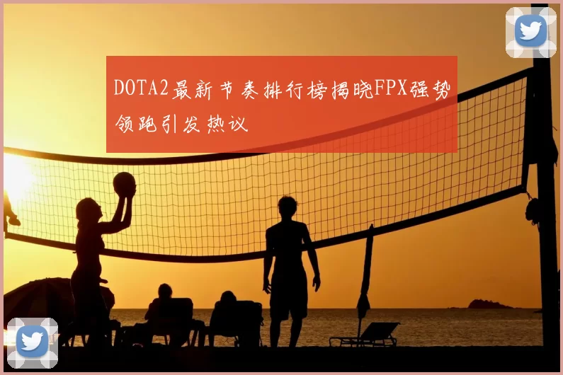 DOTA2最新节奏排行榜揭晓FPX强势领跑引发热议