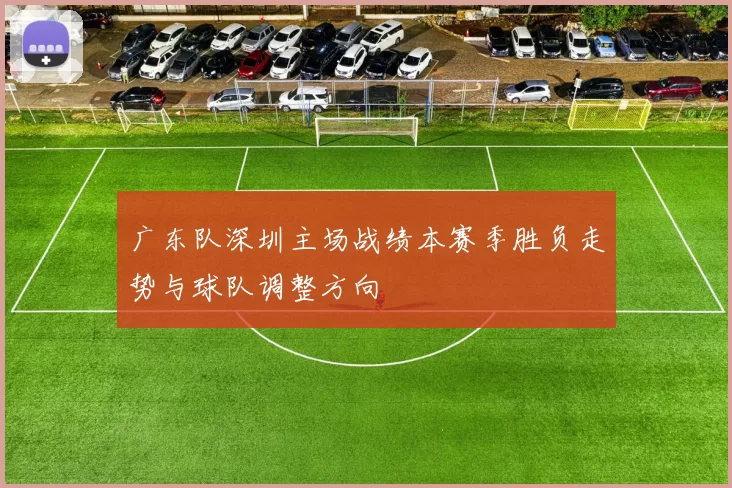 广东队深圳主场战绩本赛季胜负走势与球队调整方向