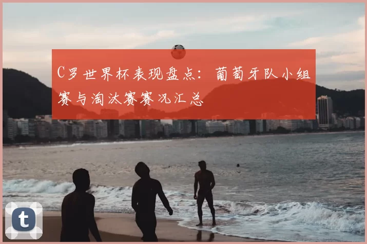 C罗世界杯表现盘点:葡萄牙队小组赛与淘汰赛赛况汇总