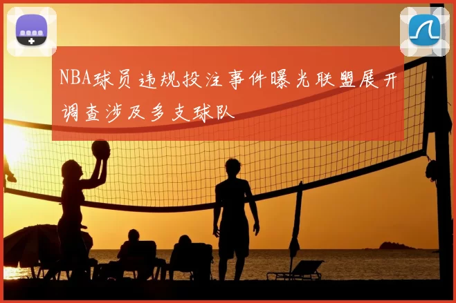 NBA球员违规投注事件曝光联盟展开调查涉及多支球队