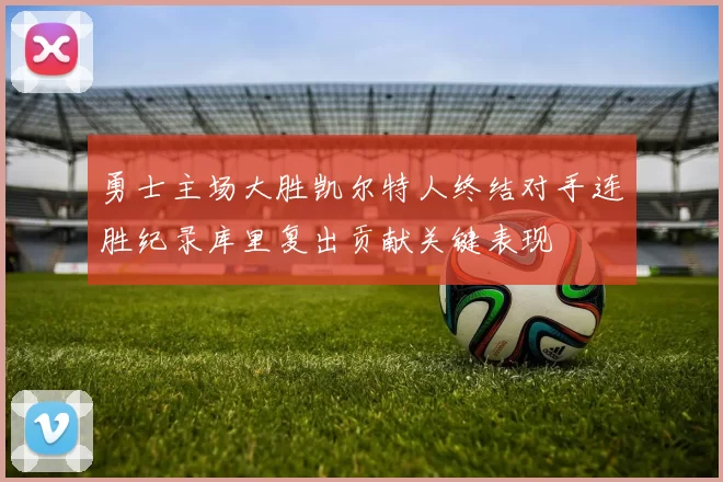 勇士主场大胜凯尔特人终结对手连胜纪录库里复出贡献关键表现