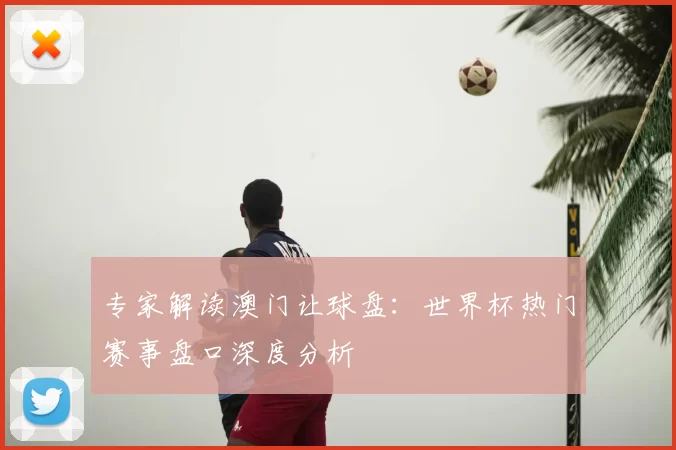专家解读澳门让球盘:世界杯热门赛事盘口深度分析