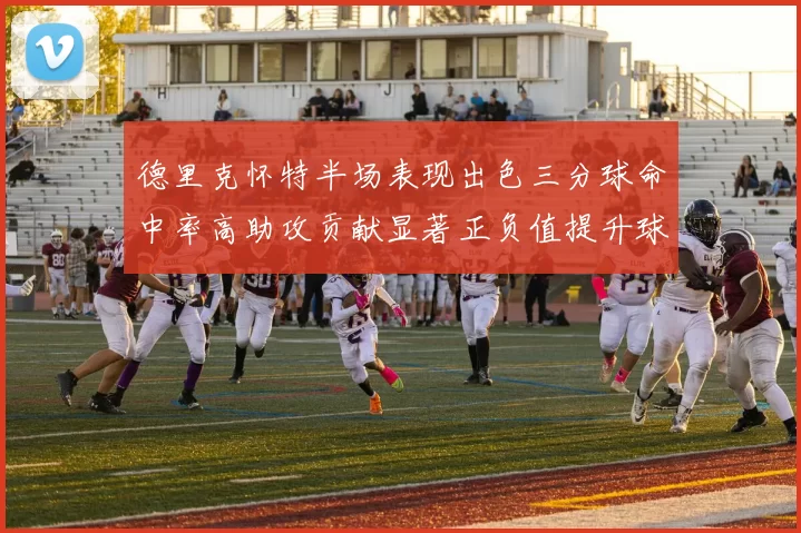 德里克怀特半场表现出色三分球命中率高助攻贡献显著正负值提升球队表现