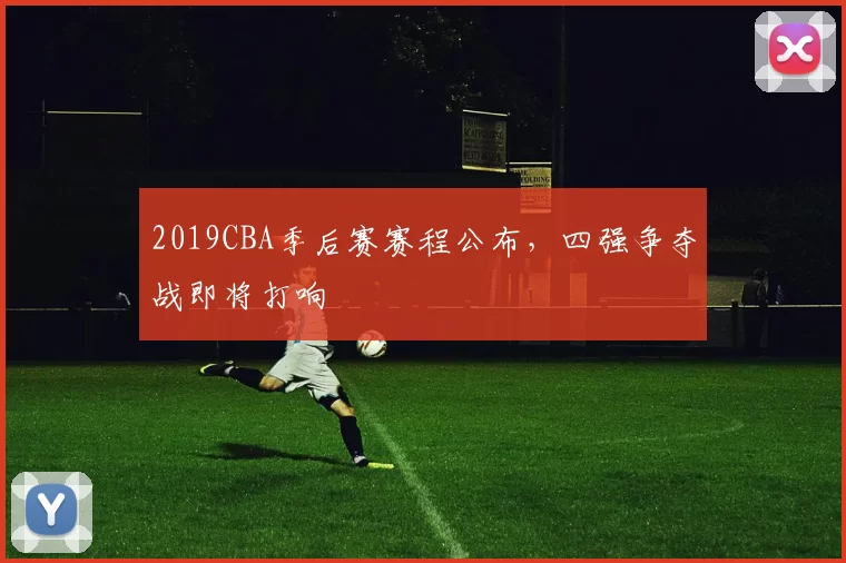 2019CBA季后赛赛程公布，四强争夺战即将打响