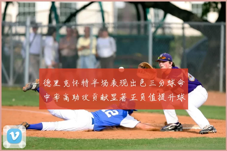德里克怀特半场表现出色三分球命中率高助攻贡献显著正负值提升球队表现