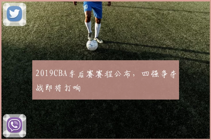 2019CBA季后赛赛程公布，四强争夺战即将打响