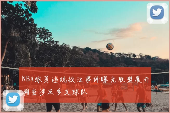 NBA球员违规投注事件曝光联盟展开调查涉及多支球队